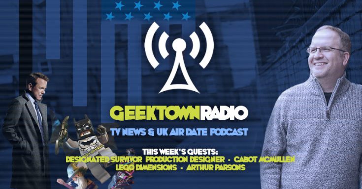 Geektown Radio 91 : Designated Survivor Production Designer Cabot McMullen, Lego Dimensions, UK TV News & Air Date Info!