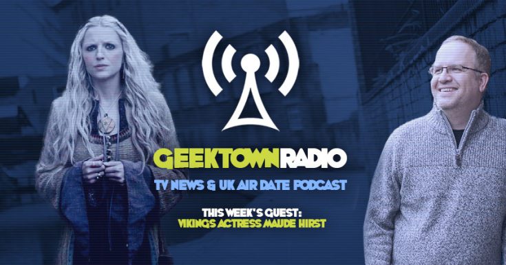 Geektown Radio 95: Vikings Actress Maude Hirst, UK TV News & UK TV Air Date Info!