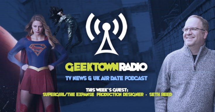 Geektown Radio 93: Supergirl/The Expanse Production Designer Seth Reed, UK TV News & Air Date Info!