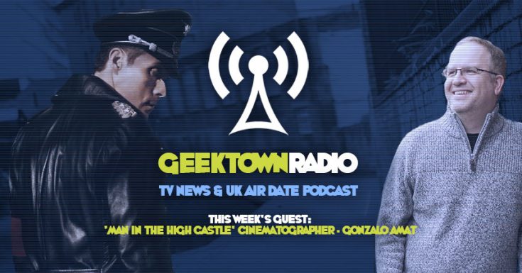 Geektown Radio 94: Man In The High Castle Cinematographer Gonzalo Amat, UK TV News & Air Date Info!
