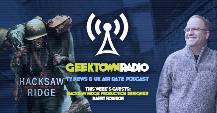  Geektown Radio 98: Hacksaw Ridge Production Designer Barry Robison, UK TV News & UK TV Air Date Info!
