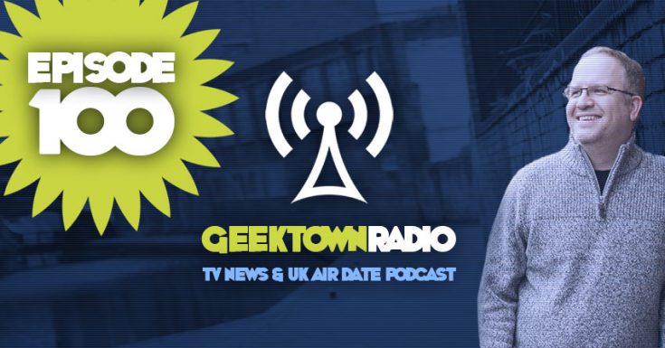 Geektown Radio 100: Episode 100 Special, UK TV News & UK TV Air Date Info!