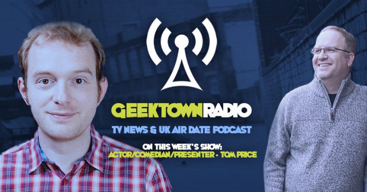 Geektown Radio 106: Actor/Comedian/Presenter Tom Price, UK TV News & UK TV Air Date Info!