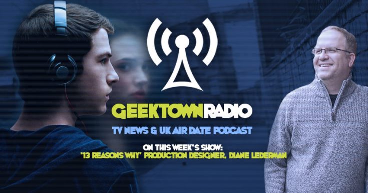 Geektown Radio 107: ‘13 Reasons Why’ Production Designer Diane Lederman, UK TV News & UK TV Air Date Info!