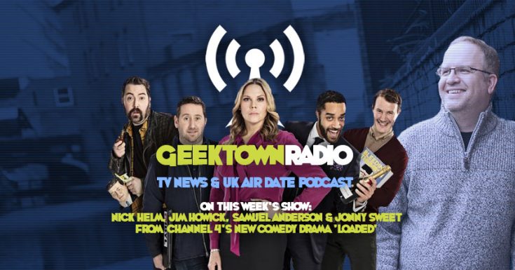 Geektown Radio 112: Nick Helm, Jim Howick, Samuel Anderson & Jonny Sweet From Channel 4's Loaded, UK TV News & UK TV Air Date Info!