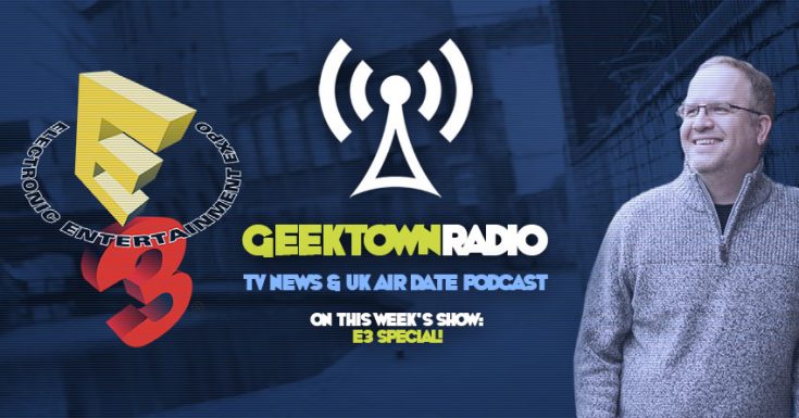Geektown Radio 119: E3 Special, Plus UK TV News & UK TV Air Date Info!