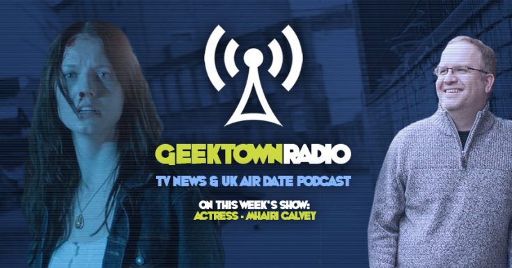 Geektown Radio 121: Actress Mhairi Calvey, UK TV News & UK TV Air Date Info!