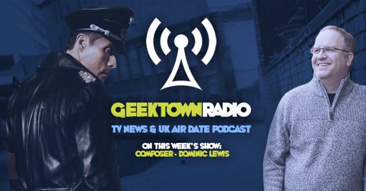 Geektown Radio 126: Composer Dominic Lewis, UK TV News & UK TV Air Date Info!