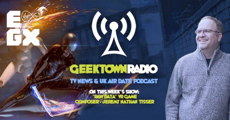 Geektown Radio 131: EGX Special, 'Raw Data' Composer Jeremy Nathan Tisser, UK TV News & UK TV Air Date Info!