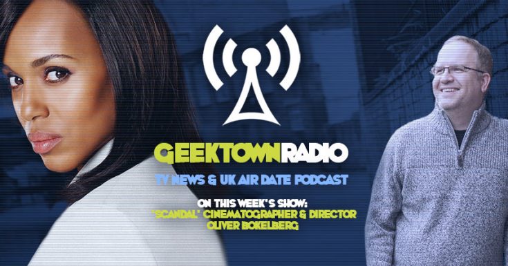 Geektown Radio 137: 'Scandal' Cinematographer & Director Oliver Bokelberg, UK TV News & UK TV Air Dates!