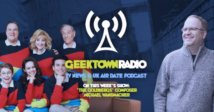 Geektown Radio 139: 'The Goldbergs' Composer Michael Wandmacher, UK TV News & UK TV Air Dates!