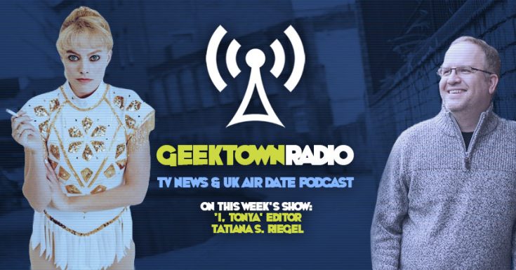 Geektown Radio 142: ‘I, Tonya’ Editor Tatiana S. Riegel, UK TV News & UK TV Air Dates!
