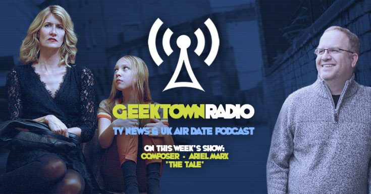Geektown Radio 142: ‘The Tale’ Composer Ariel Marx, UK TV News & UK TV Air Dates!