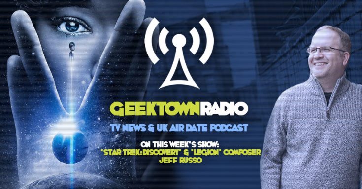 Geektown Radio 141: ‘Star Trek: Discovery’ & ‘Legion’ Composer Jeff Russo, UK TV News & UK TV Air Dates!