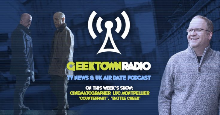 Geektown Radio 146: 'Counterpart' Cinematographer Luc Montpellier UK TV News & UK TV Air Dates!