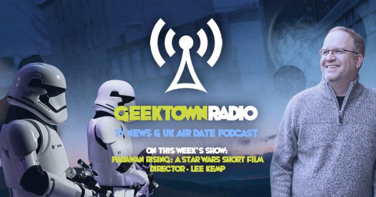 Geektown Radio 150: 'Padawan Rising: A Star Wars Short Film', UK TV News & UK TV Air Dates!