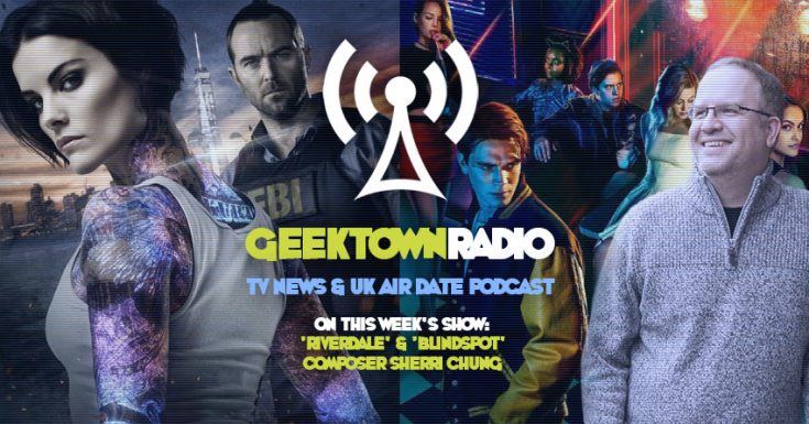 Geektown Radio 169: ‘Riverdale’ & ‘Blindspot’ Composer Sherri Chung, UK TV News & Air Dates!