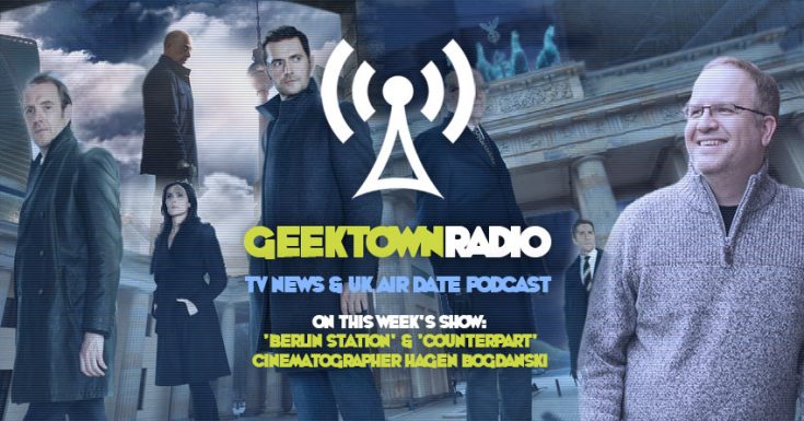 Geektown Radio 173: ‘Berlin Station’ & ‘Counterpart’ Cinematographer Hagen Bogdanski, UK TV News & Air Dates!