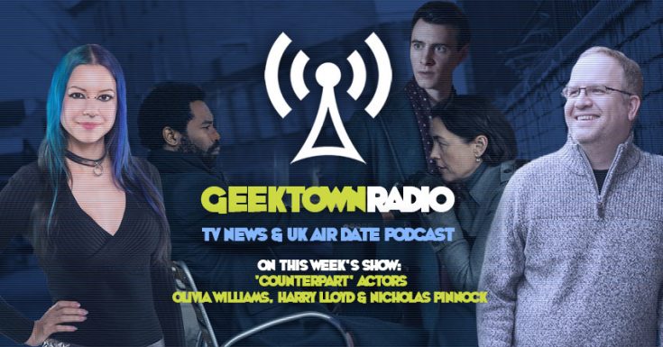 Geektown Radio 185: ‘Counterpart’ stars Olivia Williams, Harry Lloyd & Nicholas Pinnock, UK TV News & Air Dates!