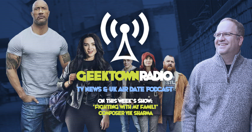Geektown Radio 192: ‘Fighting With My Family’ Composer Vik Sharma, Film News, UK TV News & Air Dates!