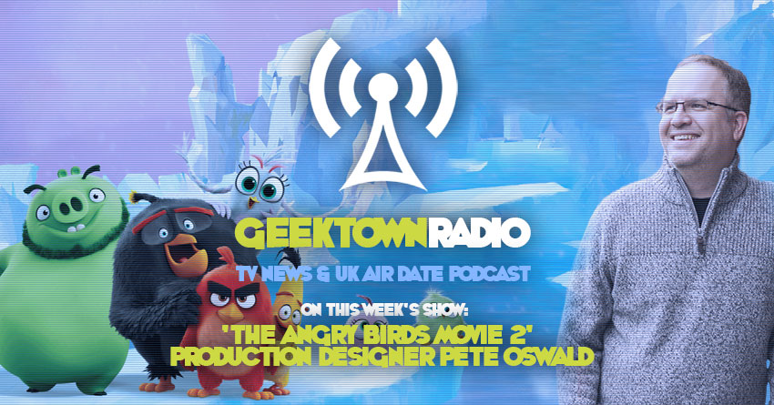 Geektown Radio 213: 'Angry Birds 2' Production Designer Pete Oswald, TV News, Film News & UK Air Dates!
